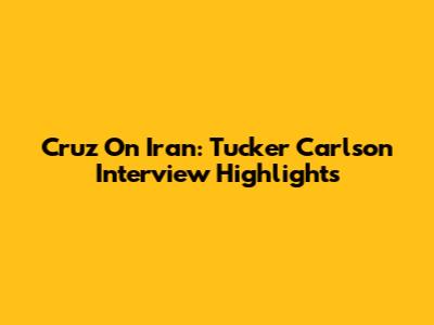 Cruz On Iran: Tucker Carlson Interview Highlights