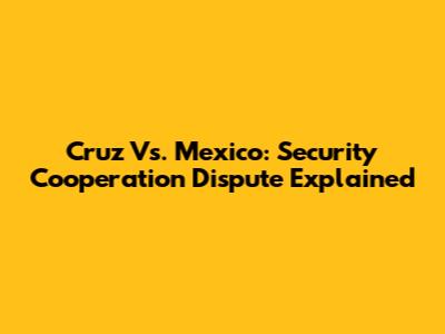 Cruz Vs. Mexico: Security Cooperation Dispute Explained