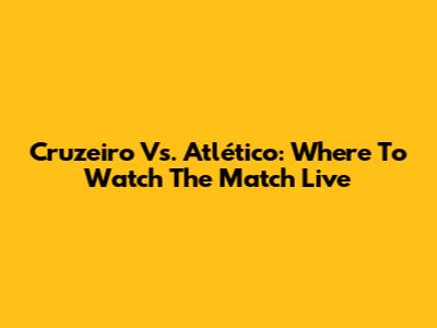 Cruzeiro Vs. Atlético: Where To Watch The Match Live