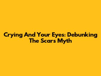 Crying And Your Eyes: Debunking The 'Scars' Myth