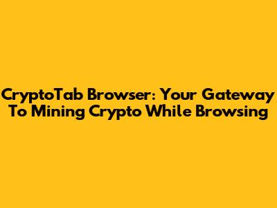 CryptoTab Browser: Your Gateway To Mining Crypto While Browsing