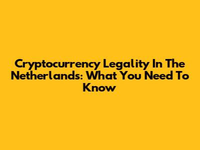 Cryptocurrency Legality In The Netherlands: What You Need To Know
