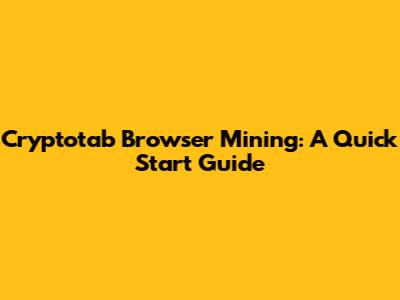 Cryptotab Browser Mining: A Quick Start Guide