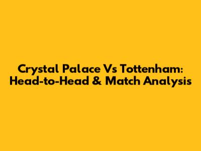 Crystal Palace Vs Tottenham: Head-to-Head & Match Analysis