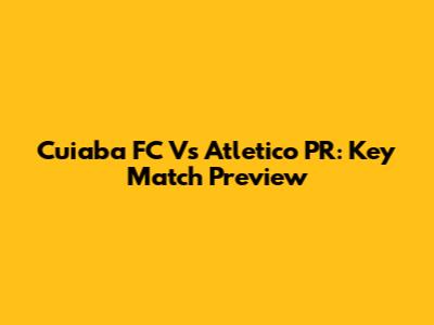 Cuiaba FC Vs Atletico PR: Key Match Preview