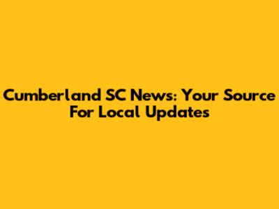 Cumberland SC News: Your Source For Local Updates