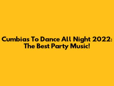 Cumbias To Dance All Night 2022: The Best Party Music!