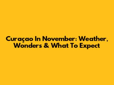 Curaçao In November: Weather, Wonders & What To Expect
