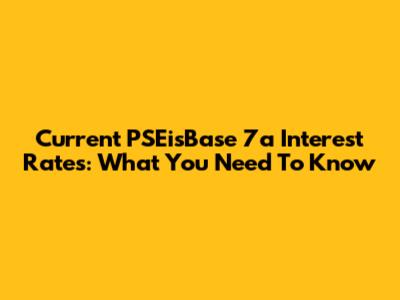 Current PSEisBase 7a Interest Rates: What You Need To Know