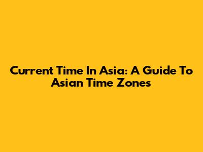 Current Time In Asia: A Guide To Asian Time Zones