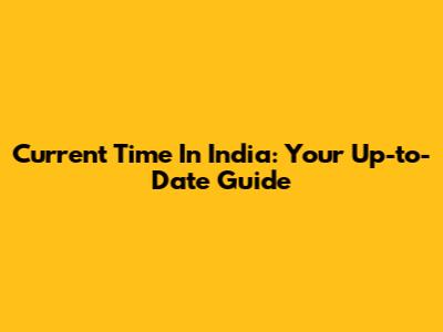 Current Time In India: Your Up-to-Date Guide