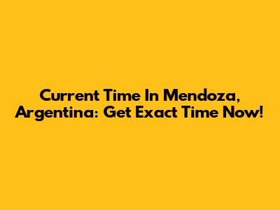 Current Time In Mendoza, Argentina: Get Exact Time Now!
