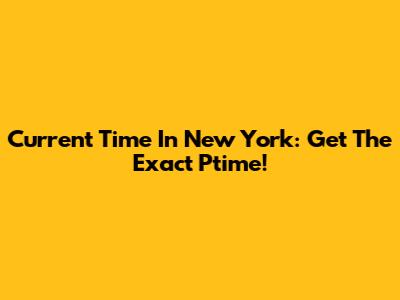 Current Time In New York: Get The Exact Ptime!
