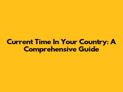Current Time In Your Country: A Comprehensive Guide