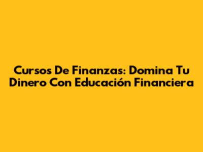 Cursos De Finanzas: Domina Tu Dinero Con Educación Financiera