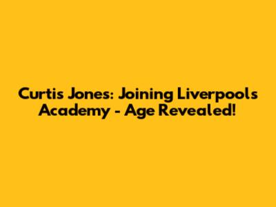 Curtis Jones: Joining Liverpool's Academy - Age Revealed!