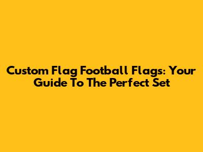 Custom Flag Football Flags: Your Guide To The Perfect Set