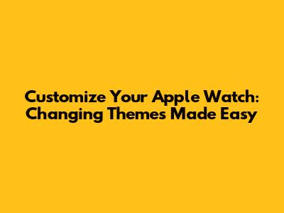 Customize Your Apple Watch: Changing Themes Made Easy