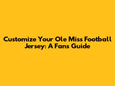Customize Your Ole Miss Football Jersey: A Fan's Guide