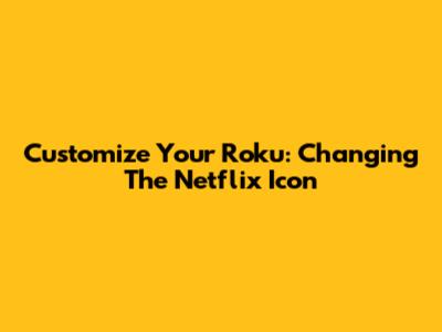 Customize Your Roku: Changing The Netflix Icon