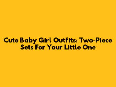 Cute Baby Girl Outfits: Two-Piece Sets For Your Little One