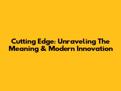 Cutting Edge: Unraveling The Meaning & Modern Innovation