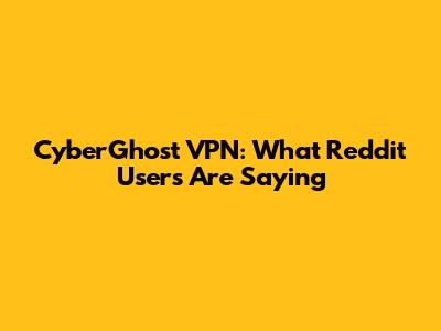 CyberGhost VPN: What Reddit Users Are Saying