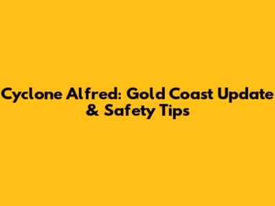 Cyclone Alfred: Gold Coast Update & Safety Tips