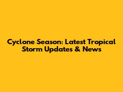 Cyclone Season: Latest Tropical Storm Updates & News