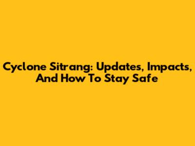 Cyclone Sitrang: Updates, Impacts, And How To Stay Safe