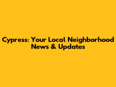 Cypress: Your Local Neighborhood News & Updates