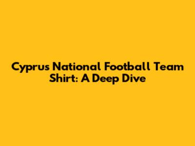 Cyprus National Football Team Shirt: A Deep Dive