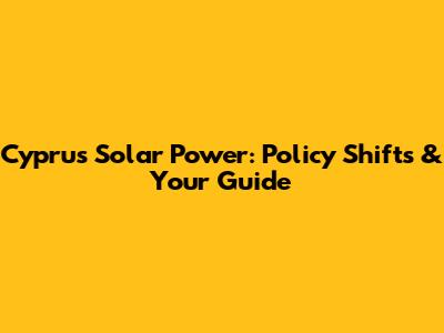 Cyprus Solar Power: Policy Shifts & Your Guide