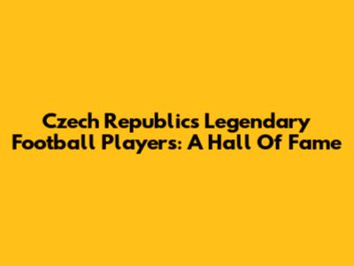 Czech Republic's Legendary Football Players: A Hall Of Fame