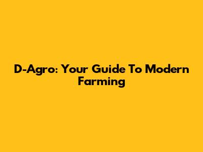 D-Agro: Your Guide To Modern Farming