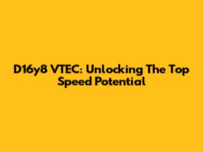 D16y8 VTEC: Unlocking The Top Speed Potential