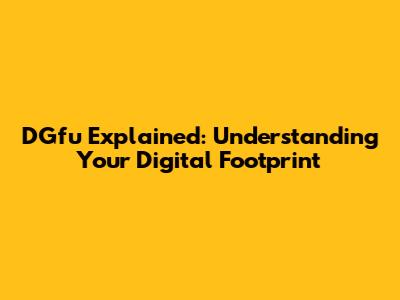 DGfu Explained: Understanding Your Digital Footprint