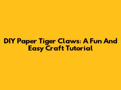 DIY Paper Tiger Claws: A Fun And Easy Craft Tutorial