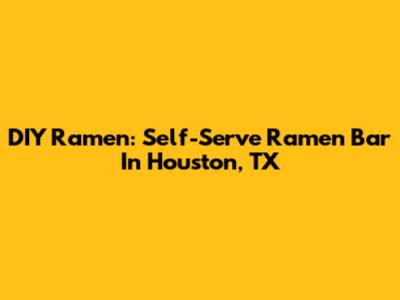 DIY Ramen: Self-Serve Ramen Bar In Houston, TX