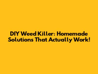 DIY Weed Killer: Homemade Solutions That Actually Work!