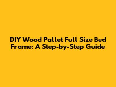 DIY Wood Pallet Full Size Bed Frame: A Step-by-Step Guide