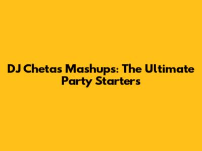DJ Chetas Mashups: The Ultimate Party Starters