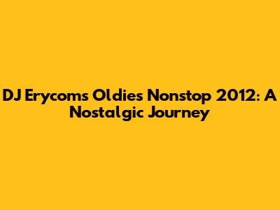 DJ Erycom's Oldies Nonstop 2012: A Nostalgic Journey