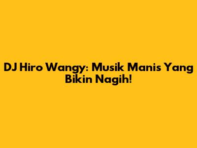 DJ Hiro Wangy: Musik Manis Yang Bikin Nagih!