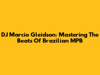 DJ Marcio Gleidson: Mastering The Beats Of Brazilian MPB