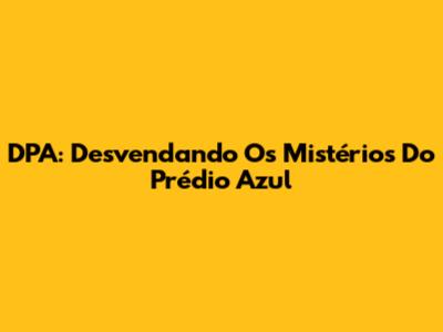 DPA: Desvendando Os Mistérios Do Prédio Azul