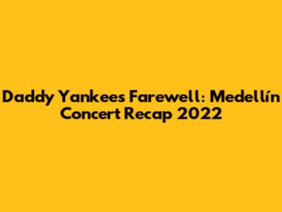 Daddy Yankee's Farewell: Medellín Concert Recap 2022
