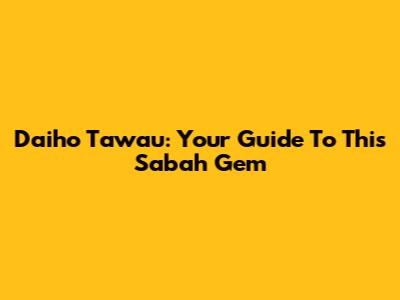 Daiho Tawau: Your Guide To This Sabah Gem