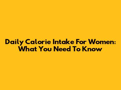 Daily Calorie Intake For Women: What You Need To Know