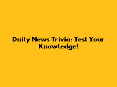 Daily News Trivia: Test Your Knowledge!